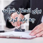 برای انحلال شرکت چه باید کرد؟